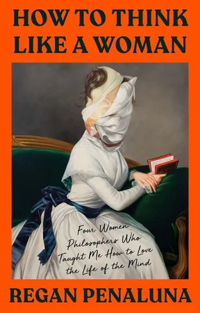 How to Think Like a Woman: Four Women Philosophers Who Taught Me How to Love the Life of the Mind cover